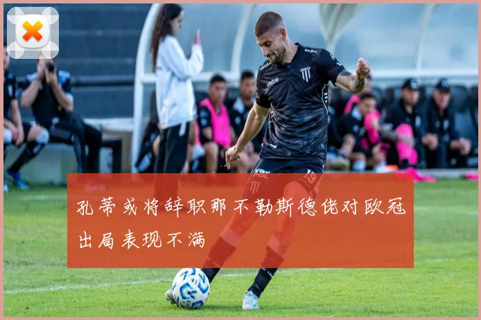 孔蒂或将辞职那不勒斯德佬对欧冠出局表现不满