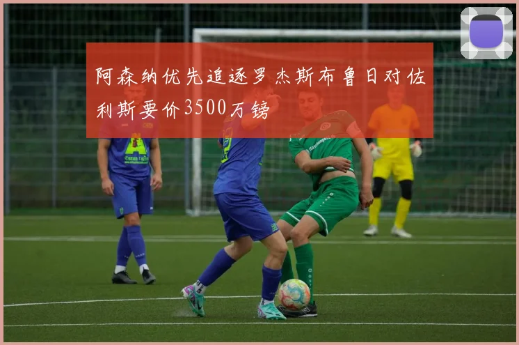 阿森纳优先追逐罗杰斯布鲁日对佐利斯要价3500万镑