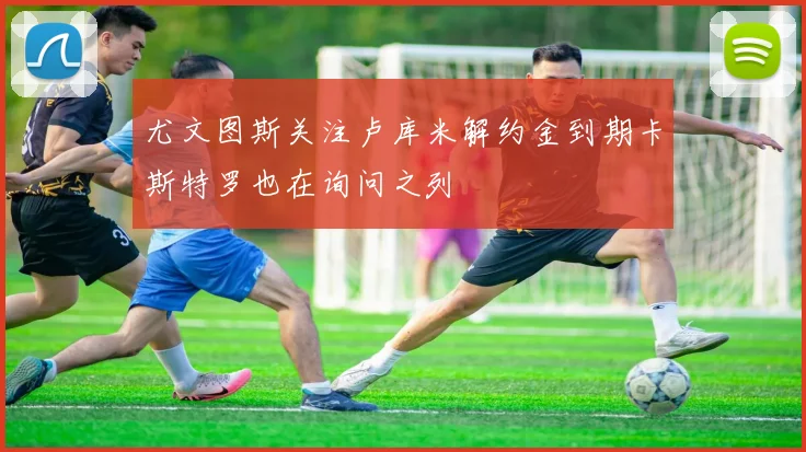 尤文图斯关注卢库米解约金到期卡斯特罗也在询问之列