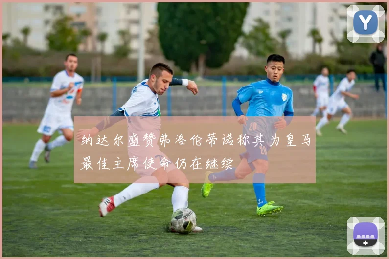 纳达尔盛赞弗洛伦蒂诺称其为皇马最佳主席使命仍在继续