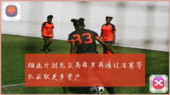 雄鹿计划先交易希罗再通过活塞等队获取更多资产