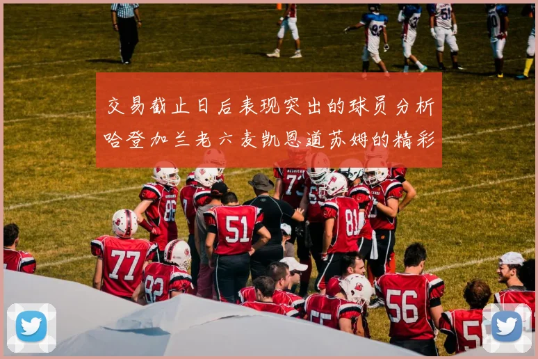 交易截止日后表现突出的球员分析哈登加兰老六麦凯恩道苏姆的精彩表现