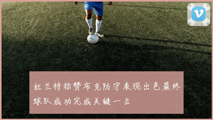 杜兰特称赞布克防守表现出色最终球队成功完成关键一击