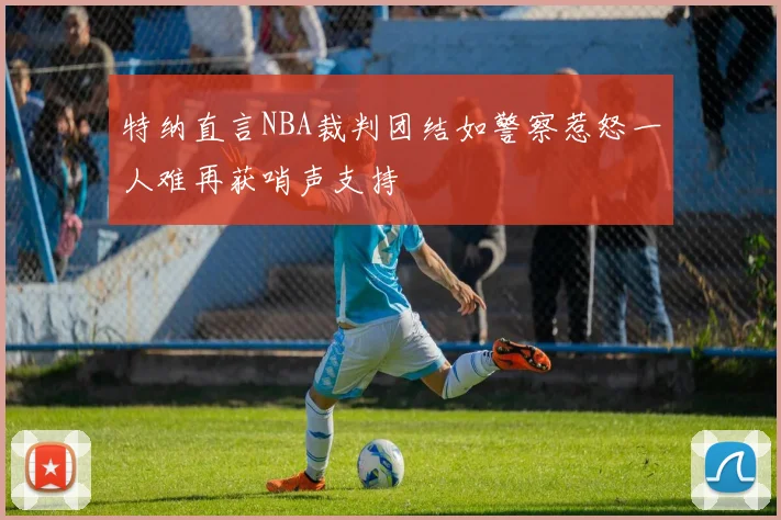 特纳直言NBA裁判团结如警察惹怒一人难再获哨声支持