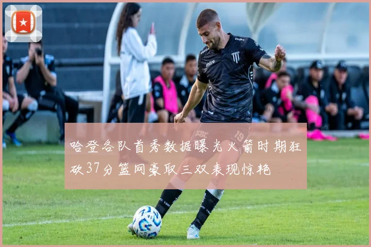 哈登各队首秀数据曝光火箭时期狂砍37分篮网豪取三双表现惊艳