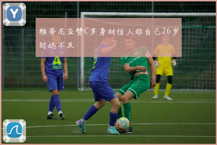 维蒂尼亚赞C罗身材惊人称自己26岁时远不及