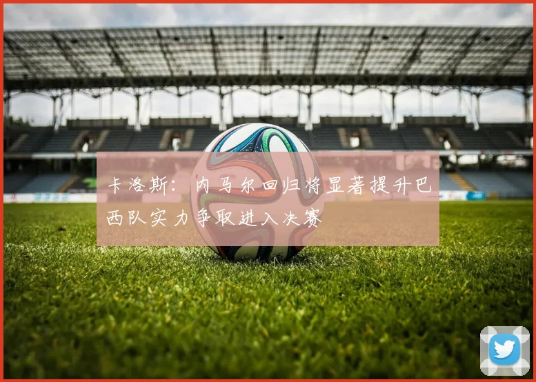 卡洛斯：内马尔回归将显著提升巴西队实力争取进入决赛