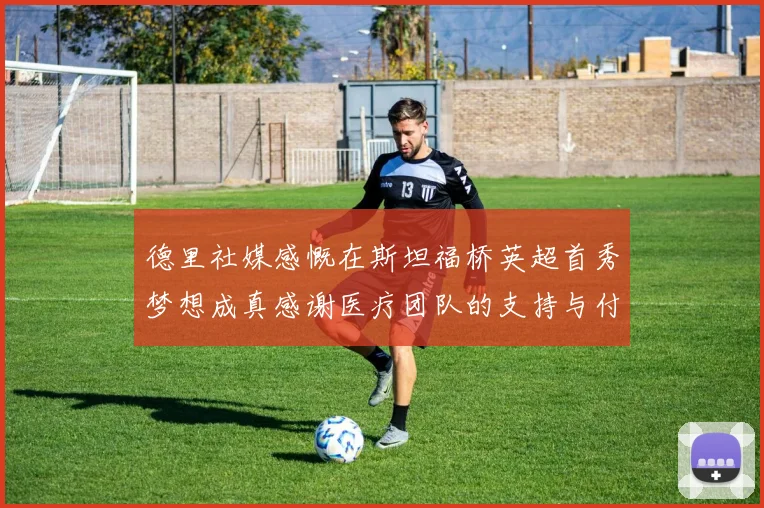 德里社媒感慨在斯坦福桥英超首秀梦想成真感谢医疗团队的支持与付出