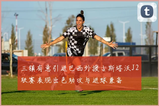 三镇有意引进巴西外援古斯塔沃J2联赛表现出色助攻与进球兼备