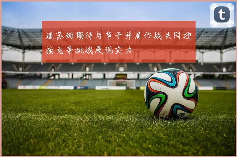 道苏姆期待与华子并肩作战共同迎接竞争挑战展现实力