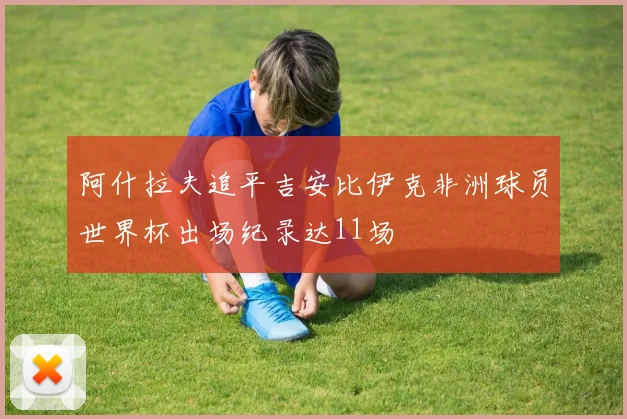 阿什拉夫追平吉安比伊克非洲球员世界杯出场纪录达11场