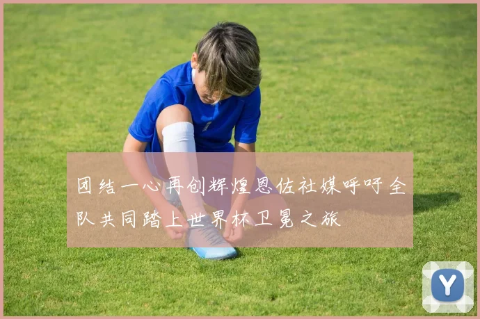 团结一心再创辉煌恩佐社媒呼吁全队共同踏上世界杯卫冕之旅