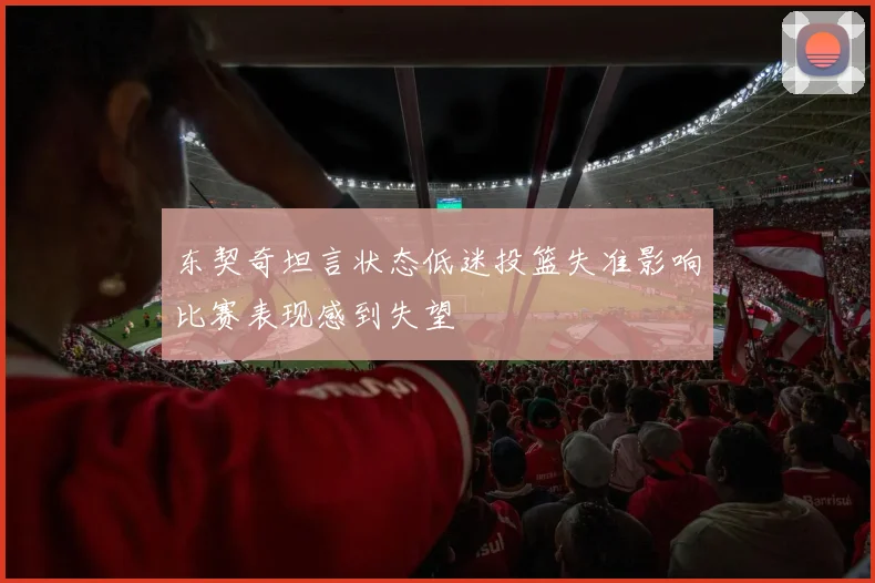 东契奇坦言状态低迷投篮失准影响比赛表现感到失望