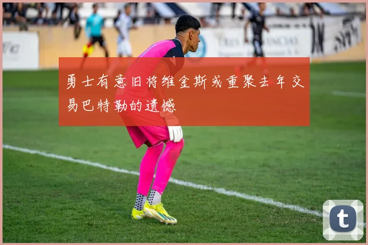 勇士有意旧将维金斯或重聚去年交易巴特勒的遗憾
