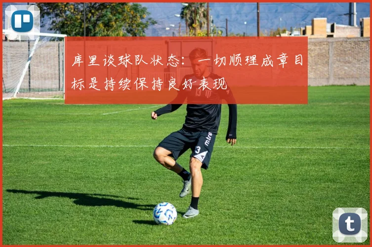 库里谈球队状态：一切顺理成章目标是持续保持良好表现
