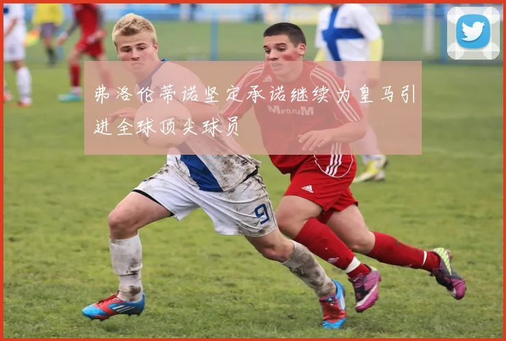 弗洛伦蒂诺坚定承诺继续为皇马引进全球顶尖球员