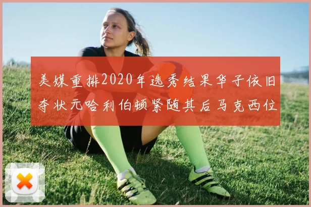 美媒重排2020年选秀结果华子依旧夺状元哈利伯顿紧随其后马克西位列探花