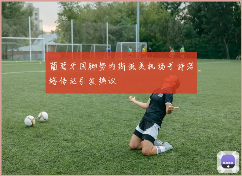 葡萄牙国脚努内斯抵美机场手持若塔传记引发热议