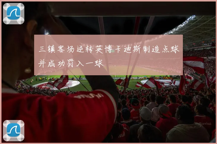 三镇客场逆转英博卡迪斯制造点球并成功罚入一球