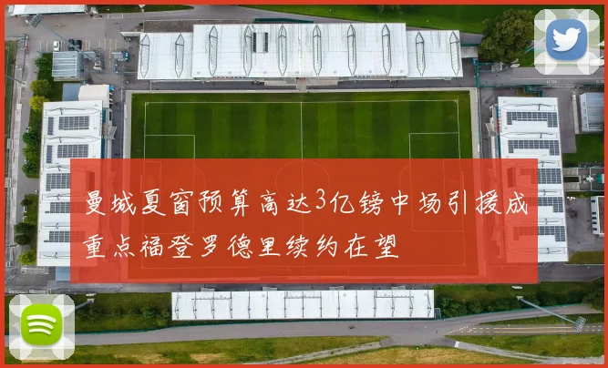 曼城夏窗预算高达3亿镑中场引援成重点福登罗德里续约在望