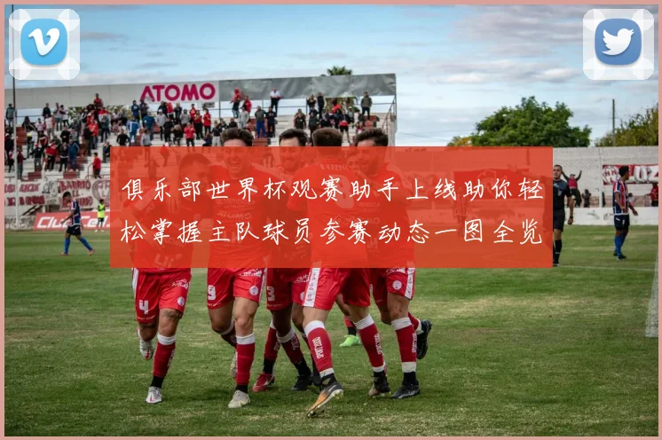 俱乐部世界杯观赛助手上线助你轻松掌握主队球员参赛动态一图全览