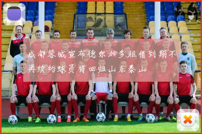 成都蓉城宣布德尔加多租借到期不再续约球员将回归山东泰山