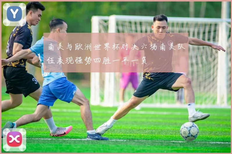 南美与欧洲世界杯对决六场南美队伍表现强势四胜一平一负