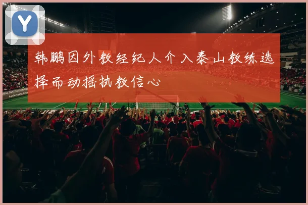 韩鹏因外教经纪人介入泰山教练选择而动摇执教信心