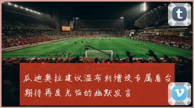 瓜迪奥拉建议温布利增设专属看台期待再度光临的幽默发言
